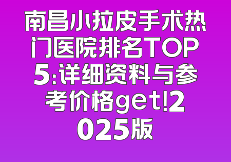 南昌小拉皮手术热门医院排名TOP5：详细资料与参考价格get！2025版