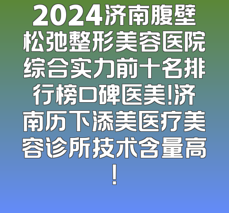 2024济南腹壁松弛整形美容医院综合实力前十名排行榜口碑医美！济南历下添美医疗美容诊所技术含量高！