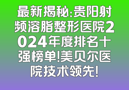 最新揭秘：贵阳射频溶脂整形医院2024年度排名十强榜单！美贝尔医院技术领先！