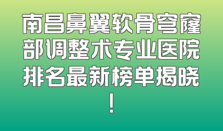 南昌鼻翼软骨穹窿部调整术专业医院排名最新榜单揭晓！