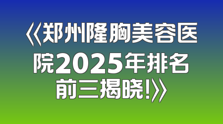 《郑州隆胸美容医院2025年排名前三揭晓！》