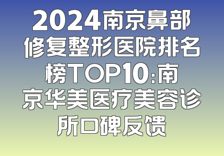 2024南京鼻部修复整形医院排名榜TOP10：南京华美医疗美容诊所口碑反馈