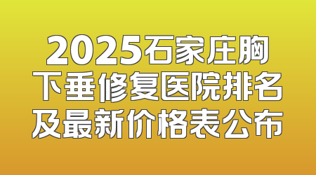 2025石家庄胸下垂修复医院排名及最新价格表公布