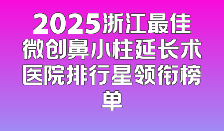 2025浙江最佳微创鼻小柱延长术医院排行星领衔榜单