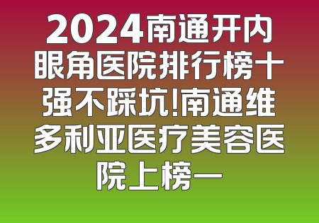 2024南通开内眼角医院排行榜十强不踩坑！南通维多利亚医疗美容医院上榜一