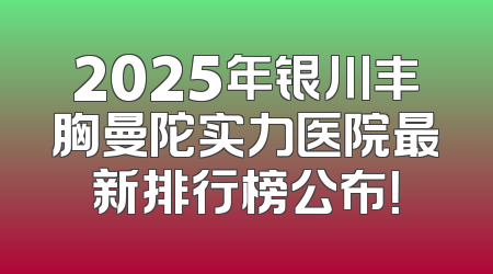 2025年银川丰胸曼陀实力医院最新排行榜公布！