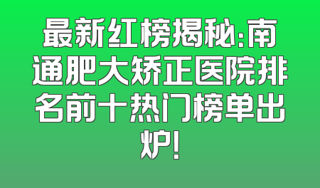最新红榜揭秘：南通肥大矫正医院排名前十热门榜单出炉！