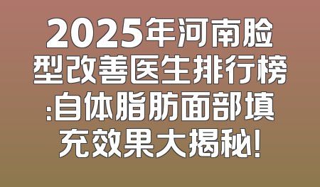 2025年河南脸型改善医生排行榜：自体脂肪面部填充效果大揭秘！