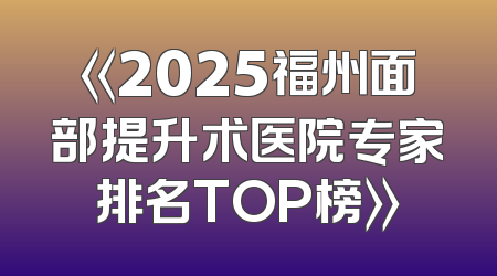 《2025福州面部提升术医院专家排名TOP榜》