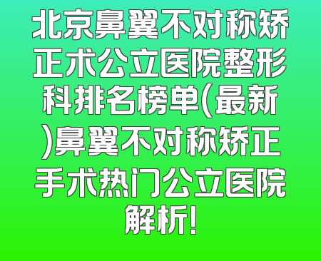 北京鼻翼不对称矫正术公立医院整形科排名榜单（最新）鼻翼不对称矫正手术热门公立医院解析！