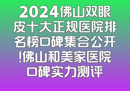 2024佛山双眼皮十大正规医院排名榜口碑集合公开！佛山和美家医院口碑实力测评