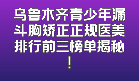 乌鲁木齐青少年漏斗胸矫正正规医美排行前三榜单揭秘！