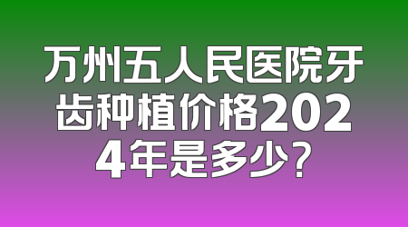 万州五人民医院牙齿种植价格2024年是多少？