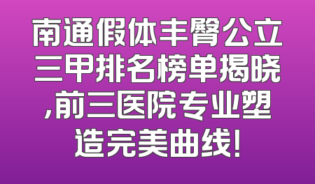 南通假体丰臀公立三甲排名榜单揭晓，前三医院专业塑造完美曲线！