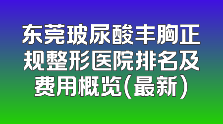东莞玻尿酸丰胸正规整形医院排名及费用概览（最新）