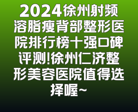 2024徐州射频溶脂瘦背部整形医院排行榜十强口碑评测！徐州仁济整形美容医院值得选择喔~