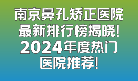 南京鼻孔矫正医院最新排行榜揭晓！2024年度热门医院推荐！