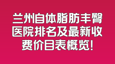 兰州自体脂肪丰臀医院排名及最新收费价目表概览！