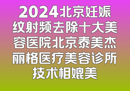 2024北京妊娠纹射频去除十大美容医院北京泰美杰丽格医疗美容诊所技术相媲美