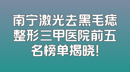 南宁激光去黑毛痣整形三甲医院前五名榜单揭晓！