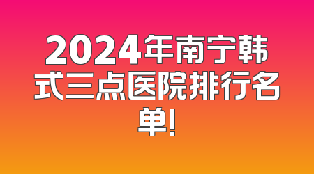 2024年南宁韩式三点医院排行名单!