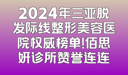 2024年三亚脱发际线整形美容医院权威榜单！佰思妍诊所赞誉连连