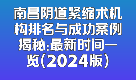 南昌阴道紧缩术机构排名与成功案例揭秘：最新时间一览（2024版）