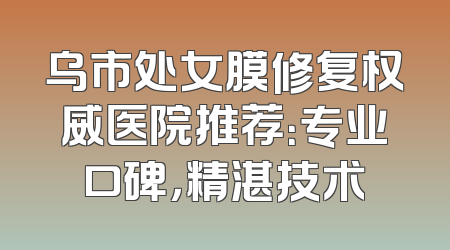 乌市处女膜修复权威医院推荐：专业口碑，精湛技术