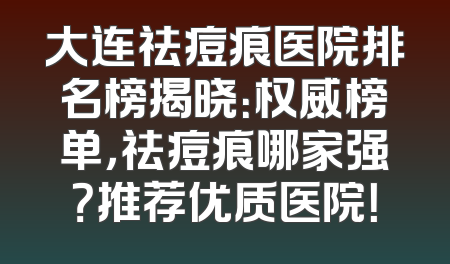 大连祛痘痕医院排名榜揭晓：权威榜单，祛痘痕哪家强？推荐优质医院！