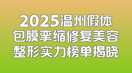 2025温州假体包膜挛缩修复美容整形实力榜单揭晓