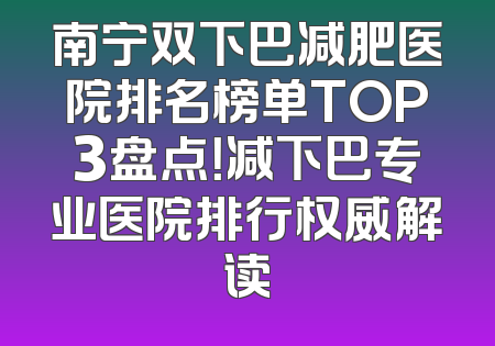 南宁双下巴减肥医院排名榜单TOP3盘点！减下巴专业医院排行权威解读
