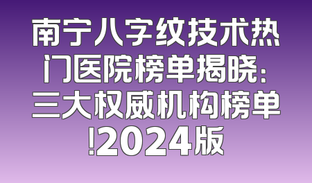 南宁八字纹技术热门医院榜单揭晓：三大权威机构榜单！2024版