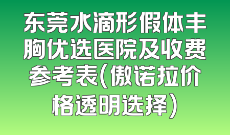 东莞水滴形假体丰胸优选医院及收费参考表（傲诺拉价格透明选择）