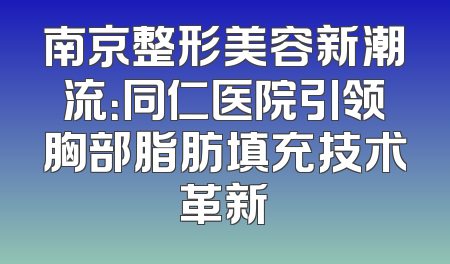 南京整形美容新潮流：同仁医院引领胸部脂肪填充技术革新