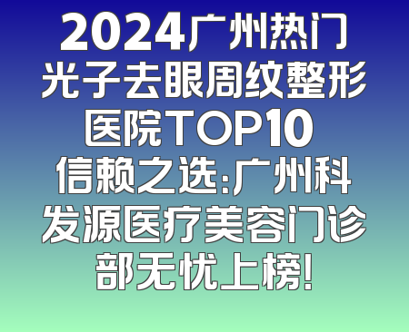 2024广州热门光子去眼周纹整形医院TOP10 信赖之选：广州科发源医疗美容门诊部无忧上榜！