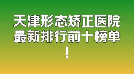 天津形态矫正医院最新排行前十榜单！