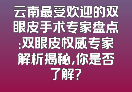 云南最受欢迎的双眼皮手术专家盘点：双眼皮权威专家解析揭秘，你是否了解？