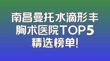 南昌曼托水滴形丰胸术医院TOP5精选榜单！