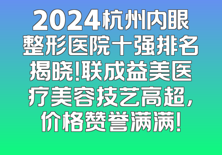 2024杭州内眼整形医院十强排名揭晓！联成益美医疗美容技艺高超，价格赞誉满满！