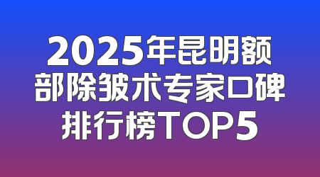 2025年昆明额部除皱术专家口碑排行榜TOP5