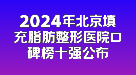 2024年北京填充脂肪整形医院口碑榜十强公布
