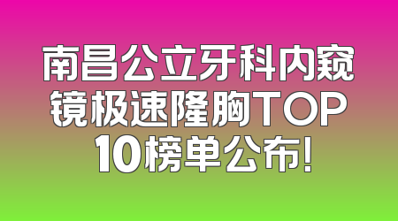 南昌公立牙科内窥镜极速隆胸TOP 10榜单公布！