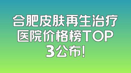 合肥皮肤再生治疗医院价格榜TOP3公布！