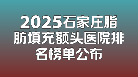 2025石家庄脂肪填充额头医院排名榜单公布