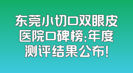东莞小切口双眼皮医院口碑榜：年度测评结果公布！