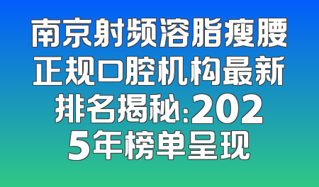 南京射频溶脂瘦腰正规口腔机构最新排名揭秘：2025年榜单呈现