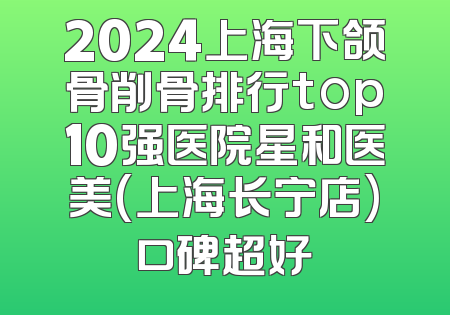 2024上海下颌骨削骨排行top10强医院星和医美(上海长宁店)口碑超好