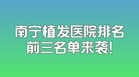 南宁植发医院排名前三名单来袭！