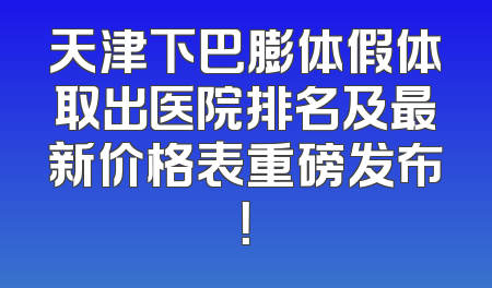 天津下巴膨体假体取出医院排名及最新价格表重磅发布！
