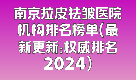 南京拉皮祛皱医院机构排名榜单（最新更新：权威排名2024）
